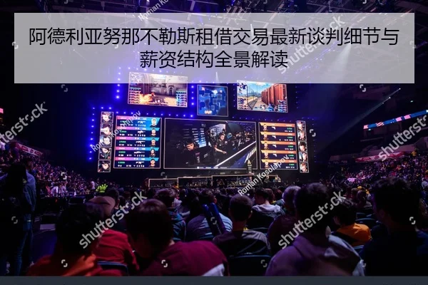 阿德利亚努那不勒斯租借交易最新谈判细节与薪资结构全景解读