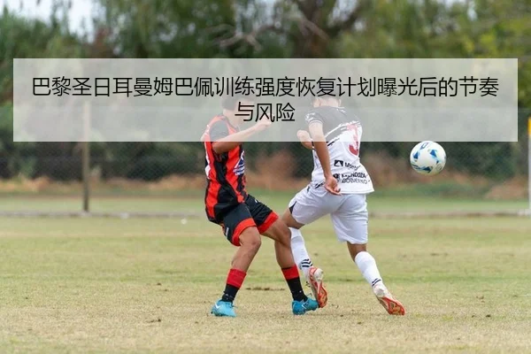 巴黎圣日耳曼姆巴佩训练强度恢复计划曝光后的节奏与风险